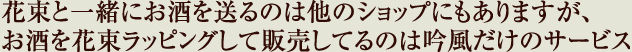 花束と一緒にお酒を送るのは他のショップにもありますが、お酒を花束ラッピングして販売してるのは吟風だけのサービス